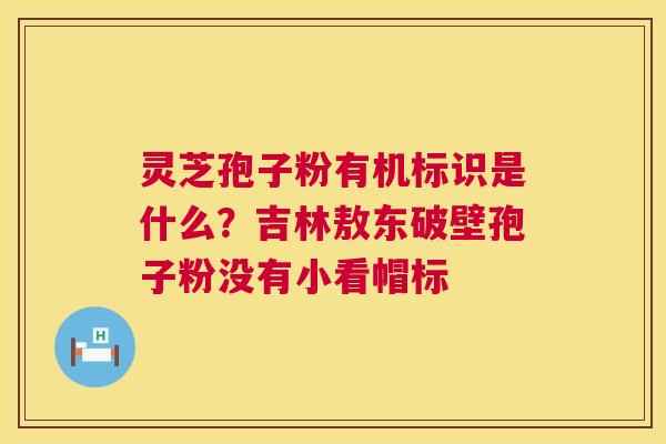 灵芝孢子粉有机标识是什么？吉林敖东破壁孢子粉没有小看帽标  第1张
