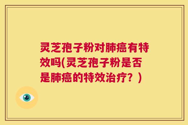 灵芝孢子粉对肺癌有特效吗(灵芝孢子粉是否是肺癌的特效治疗？)  第1张