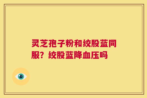 灵芝孢子粉和绞股蓝同服？绞股蓝降血压吗  第1张