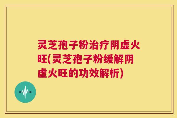 灵芝孢子粉治疗阴虚火旺(灵芝孢子粉缓解阴虚火旺的功效解析)  第1张