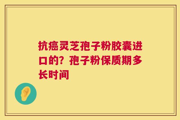 抗癌灵芝孢子粉胶囊进口的？孢子粉保质期多长时间  第1张