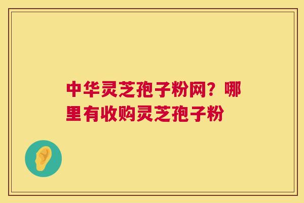 中华灵芝孢子粉网？哪里有收购灵芝孢子粉  第1张