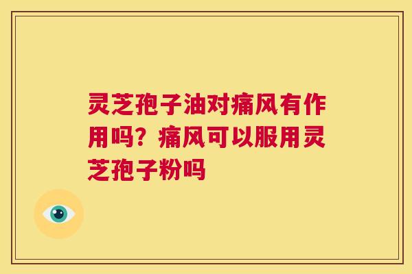 灵芝孢子油对痛风有作用吗？痛风可以服用灵芝孢子粉吗  第1张