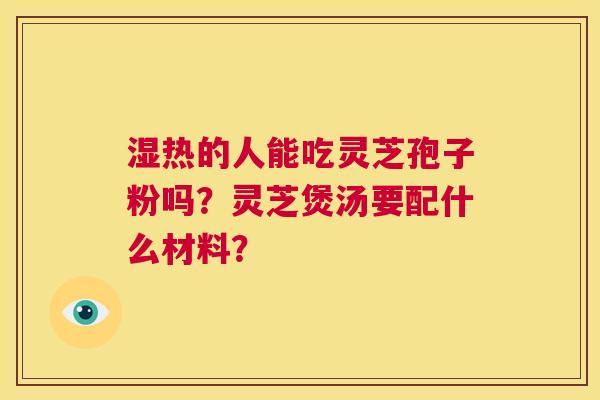 湿热的人能吃灵芝孢子粉吗？灵芝煲汤要配什么材料？  第1张