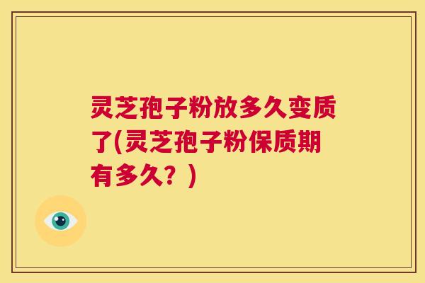 灵芝孢子粉放多久变质了(灵芝孢子粉保质期有多久？)  第1张