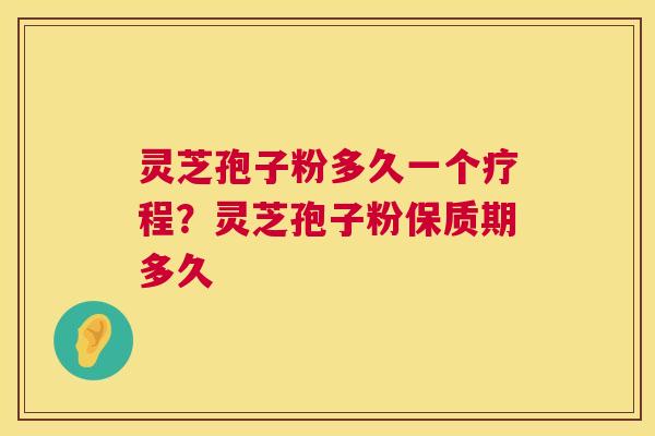 灵芝孢子粉多久一个疗程？灵芝孢子粉保质期多久  第1张