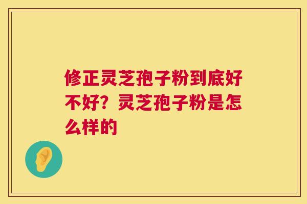 修正灵芝孢子粉到底好不好？灵芝孢子粉是怎么样的  第1张