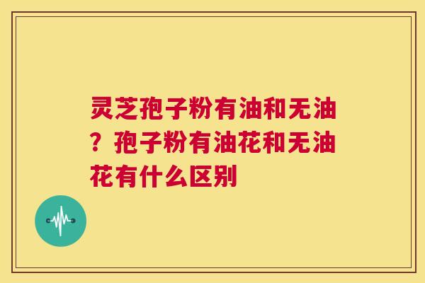 灵芝孢子粉有油和无油？孢子粉有油花和无油花有什么区别  第1张