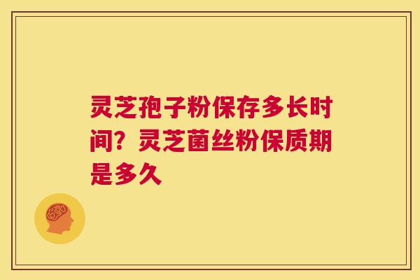 灵芝孢子粉保存多长时间？灵芝菌丝粉保质期是多久  第1张