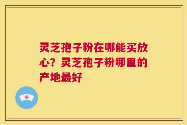 灵芝孢子粉在哪能买放心？灵芝孢子粉哪里的产地最好  第1张