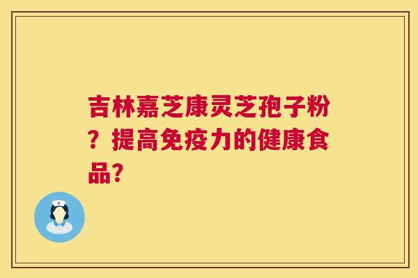 吉林嘉芝康灵芝孢子粉？提高免疫力的健康食品？  第1张