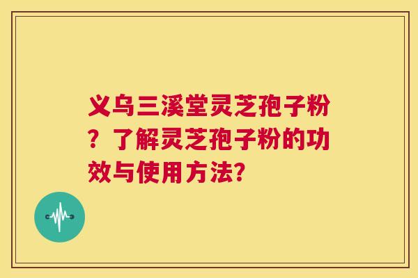 义乌三溪堂灵芝孢子粉？了解灵芝孢子粉的功效与使用方法？  第1张