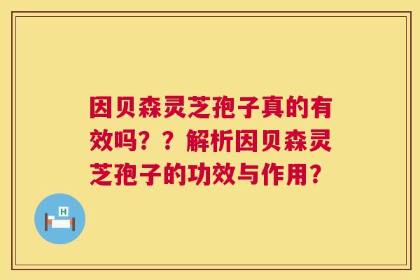 因贝森灵芝孢子真的有效吗？？解析因贝森灵芝孢子的功效与作用？  第1张