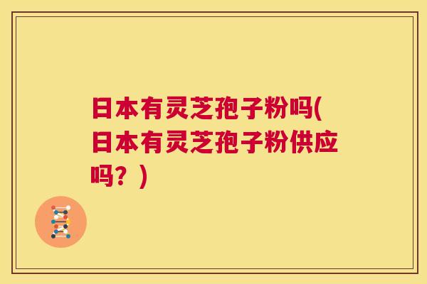 日本有灵芝孢子粉吗(日本有灵芝孢子粉供应吗？)  第1张