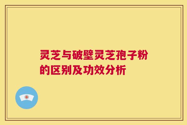灵芝与破壁灵芝孢子粉的区别及功效分析  第1张