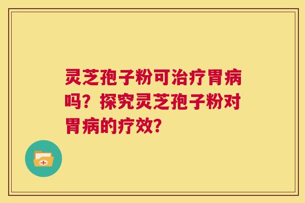 灵芝孢子粉可治疗胃病吗？探究灵芝孢子粉对胃病的疗效？  第1张