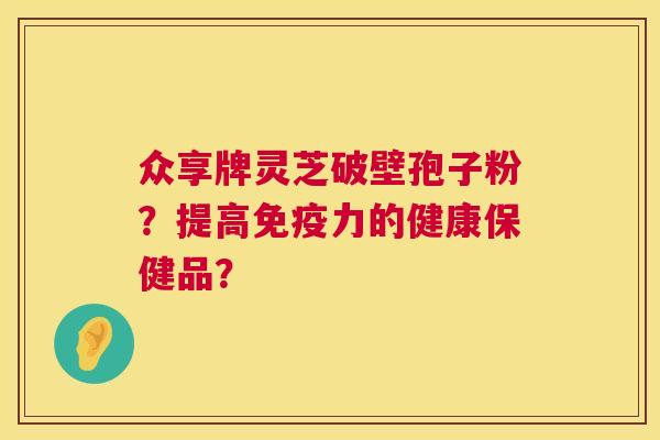 众享牌灵芝破壁孢子粉？提高免疫力的健康保健品？  第1张