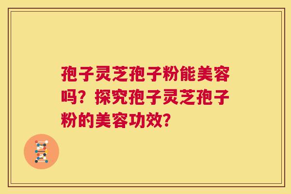 孢子灵芝孢子粉能美容吗？探究孢子灵芝孢子粉的美容功效？  第1张