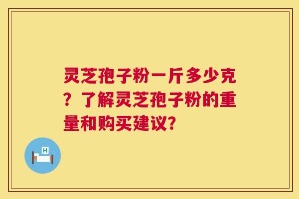 灵芝孢子粉一斤多少克？了解灵芝孢子粉的重量和购买建议？  第1张