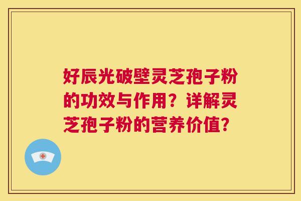 好辰光破壁灵芝孢子粉的功效与作用？详解灵芝孢子粉的营养价值？  第1张