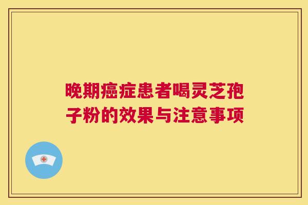 晚期癌症患者喝灵芝孢子粉的效果与注意事项  第1张