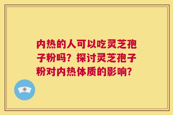 内热的人可以吃灵芝孢子粉吗？探讨灵芝孢子粉对内热体质的影响？  第1张