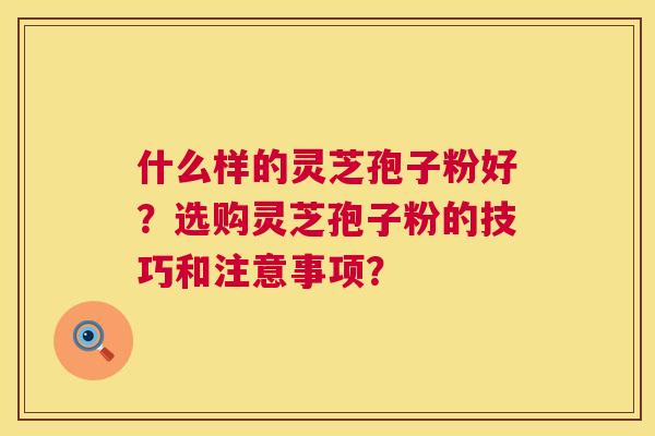 什么样的灵芝孢子粉好？选购灵芝孢子粉的技巧和注意事项？  第1张