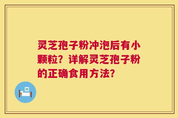 灵芝孢子粉冲泡后有小颗粒？详解灵芝孢子粉的正确食用方法？  第1张