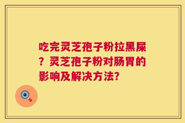 吃完灵芝孢子粉拉黑屎？灵芝孢子粉对肠胃的影响及解决方法？  第1张