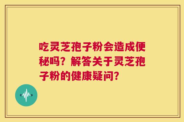 吃灵芝孢子粉会造成便秘吗？解答关于灵芝孢子粉的健康疑问？  第1张