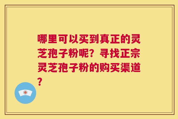 哪里可以买到真正的灵芝孢子粉呢？寻找正宗灵芝孢子粉的购买渠道？  第1张