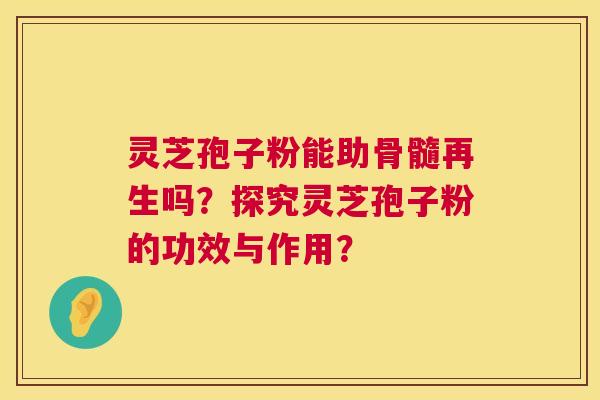 灵芝孢子粉能助骨髓再生吗？探究灵芝孢子粉的功效与作用？  第1张