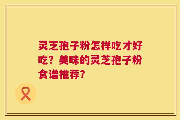 灵芝孢子粉怎样吃才好吃？美味的灵芝孢子粉食谱推荐？  第1张