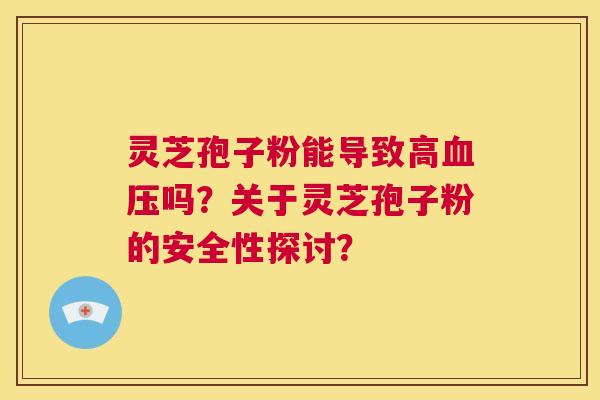 灵芝孢子粉能导致高血压吗？关于灵芝孢子粉的安全性探讨？  第1张