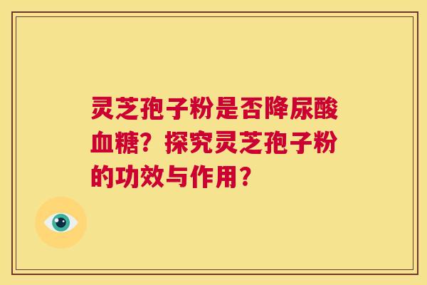 灵芝孢子粉是否降尿酸血糖？探究灵芝孢子粉的功效与作用？  第1张