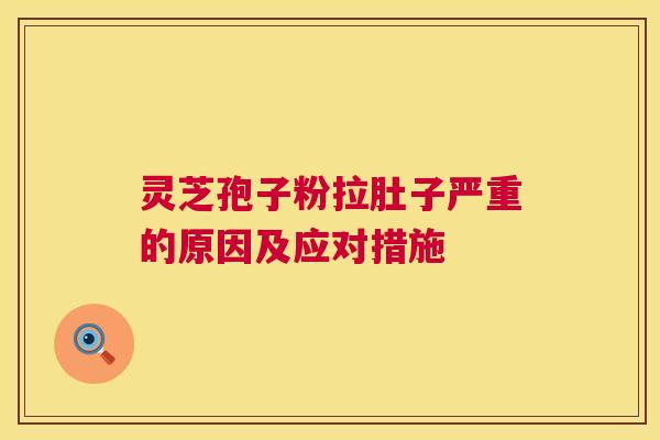 灵芝孢子粉拉肚子严重的原因及应对措施  第1张