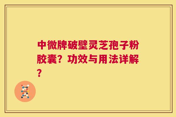 中微牌破壁灵芝孢子粉胶囊？功效与用法详解？  第1张