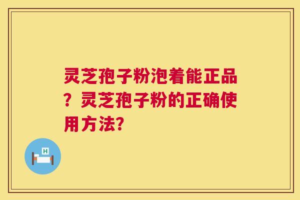 灵芝孢子粉泡着能正品？灵芝孢子粉的正确使用方法？  第1张