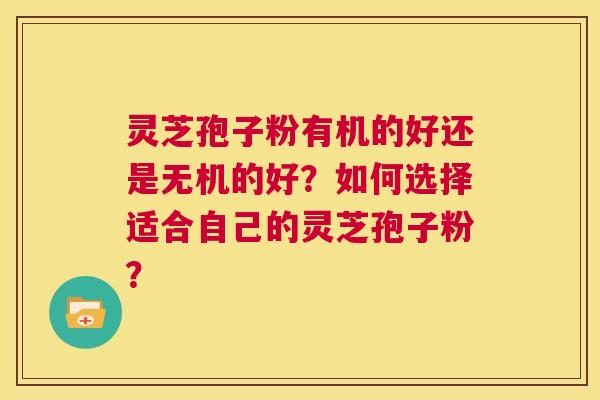 灵芝孢子粉有机的好还是无机的好？如何选择适合自己的灵芝孢子粉？  第1张