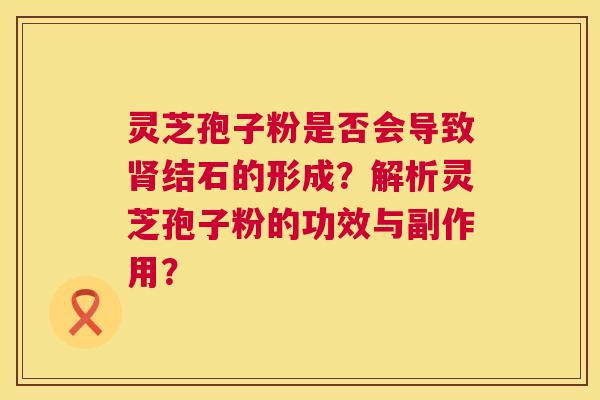 灵芝孢子粉是否会导致肾结石的形成？解析灵芝孢子粉的功效与副作用？  第1张