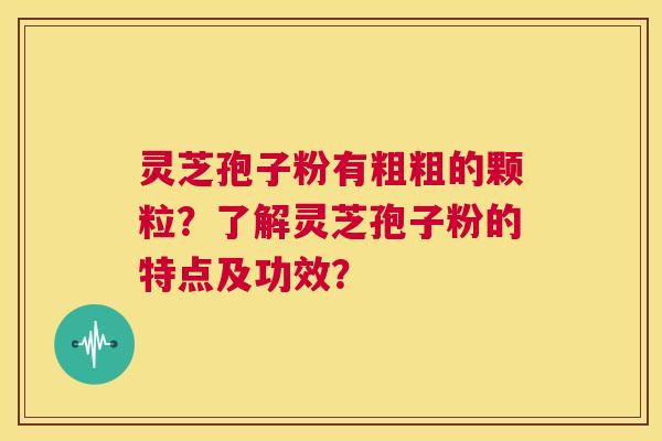 灵芝孢子粉有粗粗的颗粒？了解灵芝孢子粉的特点及功效？  第1张
