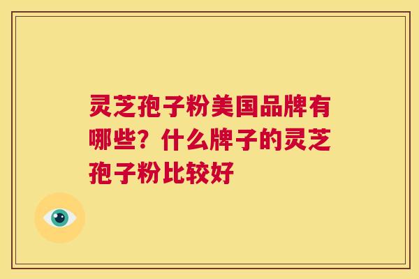 灵芝孢子粉美国品牌有哪些？什么牌子的灵芝孢子粉比较好  第1张