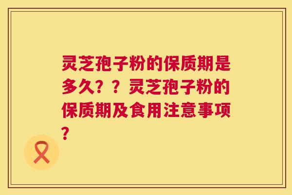 灵芝孢子粉的保质期是多久？？灵芝孢子粉的保质期及食用注意事项？  第1张