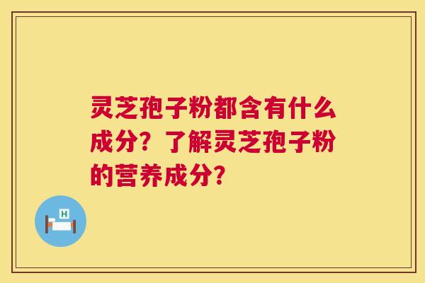 灵芝孢子粉都含有什么成分？了解灵芝孢子粉的营养成分？  第1张