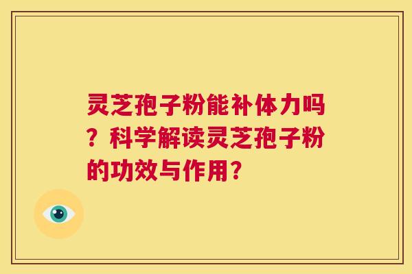灵芝孢子粉能补体力吗？科学解读灵芝孢子粉的功效与作用？  第1张