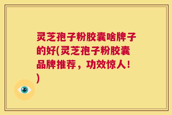灵芝孢子粉胶囊啥牌子的好(灵芝孢子粉胶囊品牌推荐，功效惊人！)  第1张