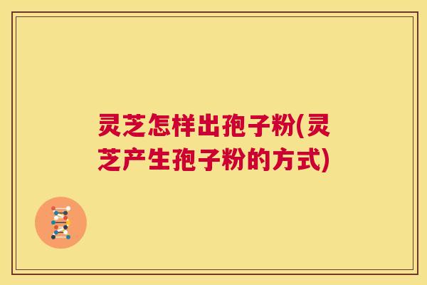 灵芝怎样出孢子粉(灵芝产生孢子粉的方式)  第1张