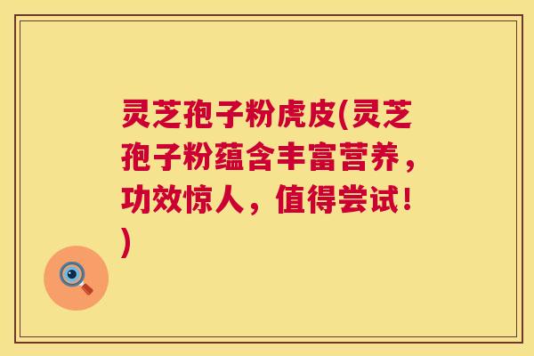 灵芝孢子粉虎皮(灵芝孢子粉蕴含丰富营养，功效惊人，值得尝试！)  第1张