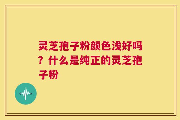 灵芝孢子粉颜色浅好吗？什么是纯正的灵芝孢子粉  第1张