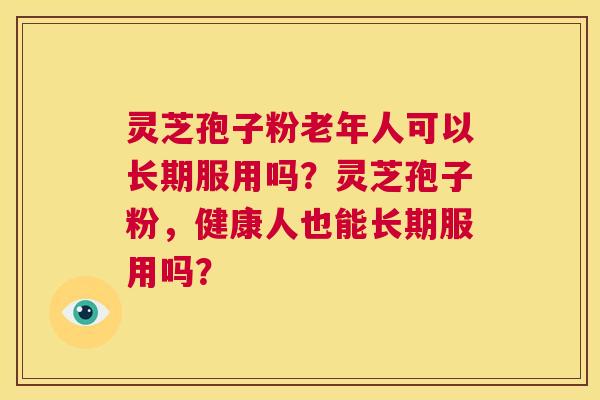 灵芝孢子粉老年人可以长期服用吗？灵芝孢子粉，健康人也能长期服用吗？  第1张